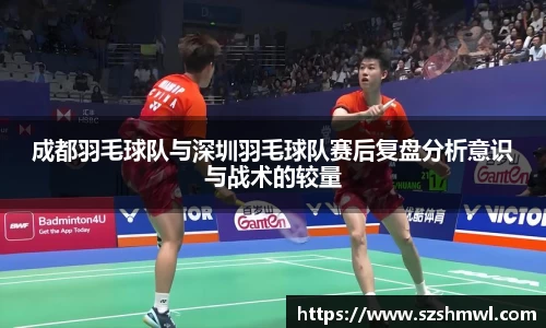 成都羽毛球队与深圳羽毛球队赛后复盘分析意识与战术的较量