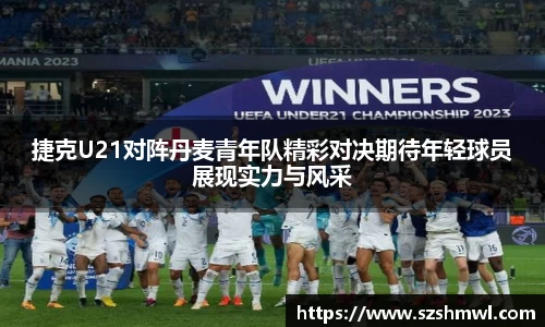 捷克U21对阵丹麦青年队精彩对决期待年轻球员展现实力与风采