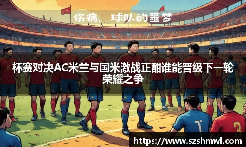 杯赛对决AC米兰与国米激战正酣谁能晋级下一轮荣耀之争