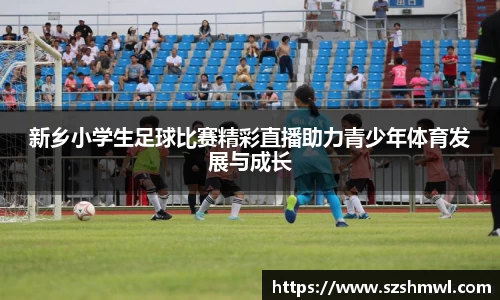 新乡小学生足球比赛精彩直播助力青少年体育发展与成长