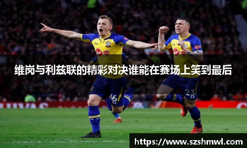 维岗与利兹联的精彩对决谁能在赛场上笑到最后